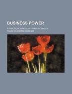 Business Power; A Practical Manual In Financial Ability di Frank Channing Haddock edito da General Books Llc