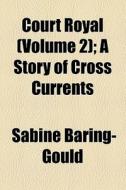 Court Royal (volume 2); A Story Of Cross Currents di Sabine Baring-gould edito da General Books Llc