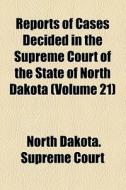 Reports Of Cases Decided In The Supreme Court Of The State Of North Dakota (volume 21) di North Dakota Supreme Court edito da General Books Llc