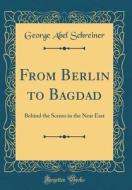 From Berlin to Bagdad: Behind the Scenes in the Near East (Classic Reprint) di George Abel Schreiner edito da Forgotten Books