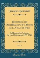 Registres Des Deliberations Du Bureau de la Ville de Paris, Vol. 1: Publies Par Les Soins Du Service Historique; 1499-1526 (Classic Reprint) di Francois Bonnardot edito da Forgotten Books