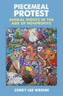 Piecemeal Protest: Animal Rights in the Age of Nonprofits di Corey Lee Wrenn edito da UNIV OF MICHIGAN PR