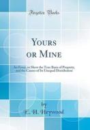 Yours or Mine: An Essay, to Show the True Basis of Property, and the Causes of Its Unequal Distribution (Classic Reprint) di E. H. Heywood edito da Forgotten Books