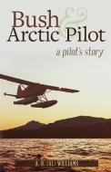 Bush and Arctic Pilot: A Pilot's Story di Al Williams edito da HANCOCK HOUSE