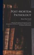 Post-Mortem Pathology: A Manual of Post-Mortem Examinations and the Interpretations to Be Drawn Therefrom; a Practical Treatise for Students di Henry Ware Cattell edito da LEGARE STREET PR