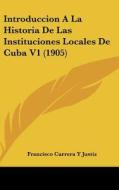 Introduccion a la Historia de Las Instituciones Locales de Cuba V1 (1905) di Francisco Carrera y. Justiz edito da Kessinger Publishing