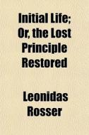 Initial Life; Or, The Lost Principle Res di Leonidas Rosser edito da General Books