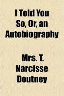 I Told You So, Or, An Autobiography di Mrs T. Narcisse Doutney edito da General Books