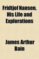Fridtjof Nansen, His Life And Exploratio di James Arthur Bain edito da General Books