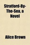 Stratford-by-the-sea, A Novel di Alice Brown edito da General Books