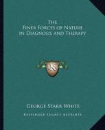 The Finer Forces of Nature in Diagnosis and Therapy di George Starr White edito da Kessinger Publishing