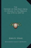 The History of Our Navy from Its Origin to the Present Day 1775 to 1897 V2 di John R. Spears edito da Kessinger Publishing