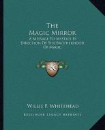 The Magic Mirror: A Message to Mystics by Direction of the Brotherhood of Magic di Willis F. Whitehead edito da Kessinger Publishing