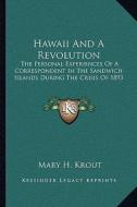 Hawaii and a Revolution: The Personal Experiences of a Correspondent in the Sandwich Islands During the Crisis of 1893 di Mary H. Krout edito da Kessinger Publishing