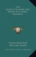 The Silence of Amor; And Where the Forest Murmurs di Fiona MacLeod, William Sharp edito da Kessinger Publishing