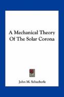 A Mechanical Theory of the Solar Corona di John M. Schaeberle edito da Kessinger Publishing