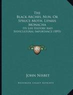 The Black Arches, Nun, or Spruce Moth, Liparis Monacha: Its Life History and Sylvicultural Importance (1893) di John Nisbet edito da Kessinger Publishing