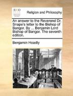 An Answer To The Reverend Dr. Snape's Letter To The Bishop Of Bangor. By ... Benjamin Lord Bishop Of Bangor. The Seventh Edition di Benjamin Hoadly edito da Gale Ecco, Print Editions