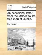 An Occasional Letter From The Farmer, To The Free-men Of Dublin. di Farmer edito da Gale Ecco, Print Editions