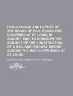 Proceedings and Report of the Board of Civil Engineers Convened at St. Louis, in August, 1867, to Consider the Subject of the Construction of a Rail a di Saint Louis Board of Engineers edito da Rarebooksclub.com