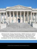 Operation Iraqi Freedom: Dod Should Apply Lessons Learned Concerning The Need For Security Over Conventional Munitions Storage Sites To Future Operati edito da Bibliogov