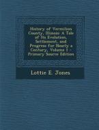 History of Vermilion County, Illinois: A Tale of Its Evolution, Settlement, and Progress for Nearly a Century, Volume 1 di Lottie E. Jones edito da Nabu Press