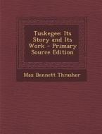 Tuskegee: Its Story and Its Work - Primary Source Edition di Max Bennett Thrasher edito da Nabu Press