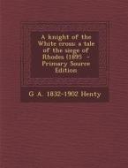 A Knight of the White Cross; A Tale of the Siege of Rhodes (1895 - Primary Source Edition di G. a. 1832-1902 Henty edito da Nabu Press