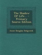 The Shadow of Life... - Primary Source Edition di Anne Douglas Sedgwick edito da Nabu Press