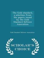 The Gold Standard, A Selection From The Papers Issued By The Gold Standard Defence Association - Scholar's Choice Edition edito da Scholar's Choice
