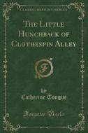 The Little Hunchback Of Clothespin Alley (classic Reprint) di Catherine Tongue edito da Forgotten Books