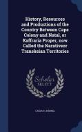 History, Resources And Productions Of The Country Between Cape Colony And Natal, Or Kaffraria Proper, Now Called The Narativeor Transkeian Territories di Caesar C Henkel edito da Sagwan Press