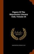 Papers Of The Manchester Literary Club, Volume 24 di Manchester Literary Club edito da Arkose Press