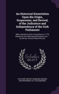 An Historical Dissertation Upon The Origin, Suspension, And Revival, Of The Judicature And Independency Of The Irish Parliament edito da Palala Press