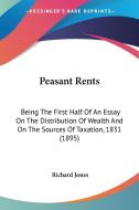 Peasant Rents: Being the First Half of an Essay on the Distribution of Wealth and on the Sources of Taxation, 1831 (1895) di Richard Jones edito da Kessinger Publishing