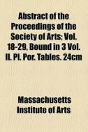 Abstract Of The Proceedings Of The Society Of Arts (volume 392-418); Vol. 18-29, Bound In 3 Vol. Il. Pl. Por. Tables. 24cm di Massachusetts Institute of Technology, Massachusetts Institute of Arts edito da General Books Llc