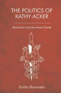 The Politics Of Kathy Acker di BOROWSKA EMILIA edito da Edinburgh University Press