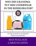 Why Did Grandma Put Her Underwear in the Refrigerator?: An Explanation of Alzheimer's Disease for Children di Max Wallack, Carolyn Given edito da Createspace
