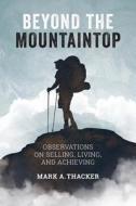 Beyond the Mountaintop: Observations on Selling, Living and Achieving di Mark a. Thacker edito da Createspace