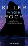 Killer Whale Rock: A Boy's Adventure in the Alaskan Wilderness di Tim Garvin edito da Createspace Independent Publishing Platform