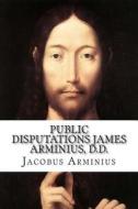 Public Disputations James Arminius, D.D. di Jacobus Arminius edito da Createspace