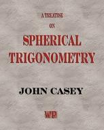 A Treatise On Spherical Trigonometry, And Its Application To Geodesy And Astronomy, With Numerous Examples di John Casey edito da Watchmaker Publishing
