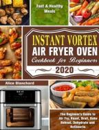 Instant Vortex Air Fryer Oven Cookbook for Beginners 2020: The Beginner's Guide to Air Fry, Roast, Broil, Bake, Reheat, Dehydrate and Rotisserie. ( Fa di Alice Blanchard edito da LIGHTNING SOURCE INC