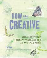 How to Be Creative: Rediscover Your Inner Creativity and Live the Life You Truly Want di Liz Dean edito da CICO