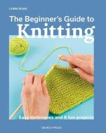 The Beginner's Guide to Knitting: Easy Techniques and 8 Fun Projects di Lynne Rowe edito da SEARCH PR
