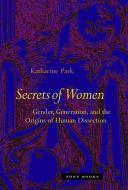 Secrets of Women: Gender, Generation, and the Origins of Human Dissection di Katharine Park edito da ZONE BOOKS