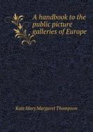 A Handbook To The Public Picture Galleries Of Europe di Kate Mary Margaret Thompson edito da Book On Demand Ltd.