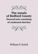 The Annals Of Bedford County Pennsylvania Consisting Of Condensed Sketches di William P Schell edito da Book On Demand Ltd.