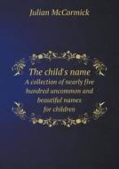 The Child's Name A Collection Of Nearly Five Hundred Uncommon And Beautiful Names For Children di Julian McCormick edito da Book On Demand Ltd.