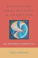 Rethinking Oral History and Tradition: An Indigenous Perspective di Nepia Mahuika edito da OXFORD UNIV PR